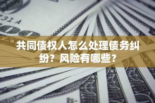 北京共同债权人怎么处理债务纠纷？风险有哪些？
