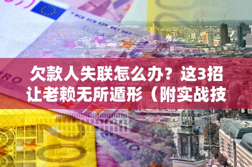 北京欠款人失联怎么办？这3招让老赖无所遁形（附实战技巧）