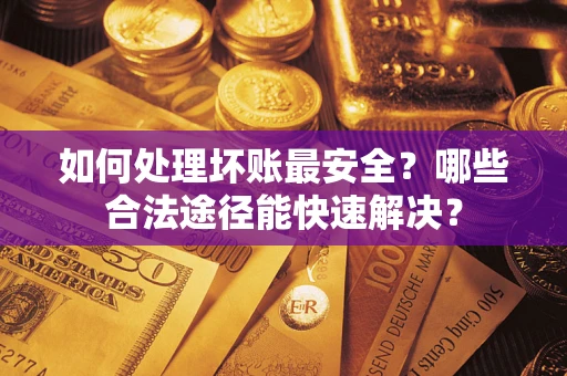 北京如何处理坏账最安全？哪些合法途径能快速解决？