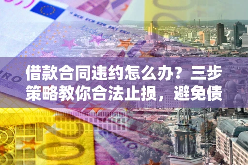 北京借款合同违约怎么办？三步策略教你合法止损，避免债务危机升级