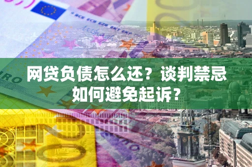 北京网贷负债怎么还？谈判禁忌如何避免起诉？