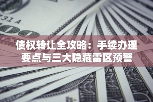北京债权转让全攻略：手续办理要点与三大隐藏雷区预警