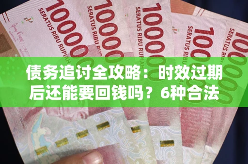北京债务追讨全攻略：时效过期后还能要回钱吗？6种合法手段助你维权