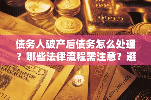 北京债务人破产后债务怎么处理？哪些法律流程需注意？避免踩坑指南