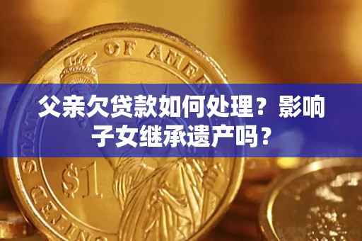 北京父亲欠贷款如何处理?影响子女继承遗产吗? 北京父亲欠贷款如何处理?影响子女继承遗产吗?