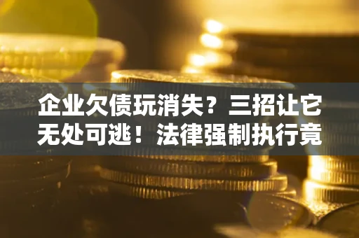 北京企业欠债玩消失？三招让它无处可逃！法律强制执行竟比讨债公司还狠？