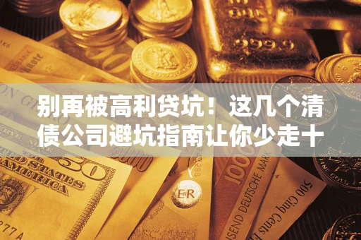 北京别再被高利贷坑！这几个清债公司避坑指南让你少走十年弯路