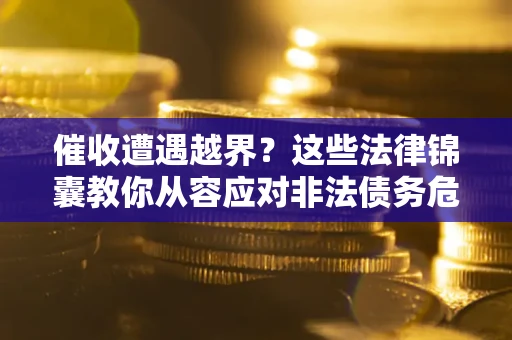北京催收遭遇越界？这些法律锦囊教你从容应对非法债务危机