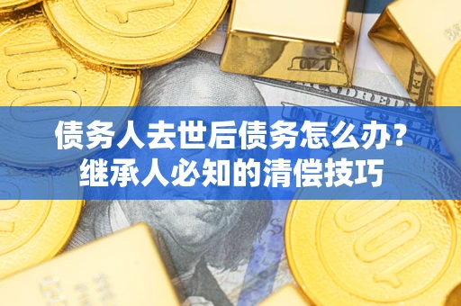 北京债务人去世后债务怎么办？继承人必知的清偿技巧
