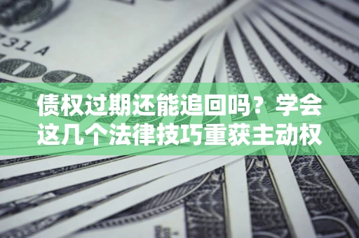北京债权过期还能追回吗？学会这几个法律技巧重获主动权