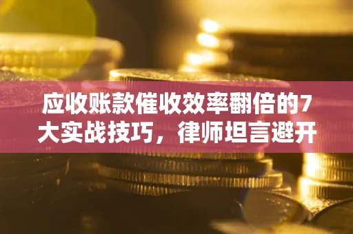 北京应收账款催收效率翻倍的7大实战技巧，律师坦言避开这些法律雷区最关键
