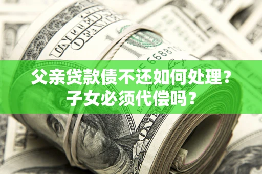 北京父亲贷款债不还如何处理？子女必须代偿吗？