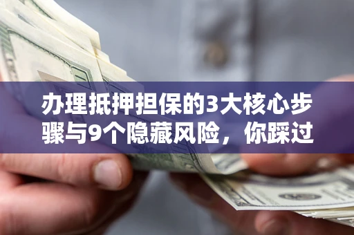 北京办理抵押担保的3大核心步骤与9个隐藏风险，你踩过哪个坑？