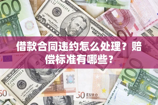 北京借款合同违约怎么处理？赔偿标准有哪些？