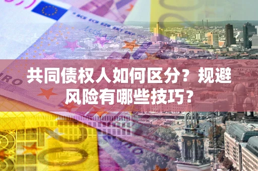 北京共同债权人如何区分？规避风险有哪些技巧？