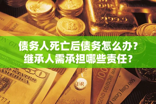 北京债务人死亡后债务怎么办？继承人需承担哪些责任？
