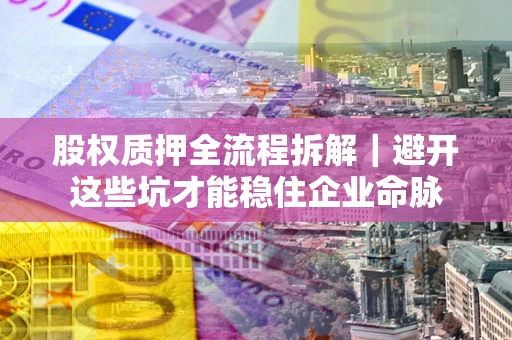 北京股权质押全流程拆解｜避开这些坑才能稳住企业命脉