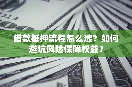 北京借款抵押流程怎么选？如何避坑风险保障权益？