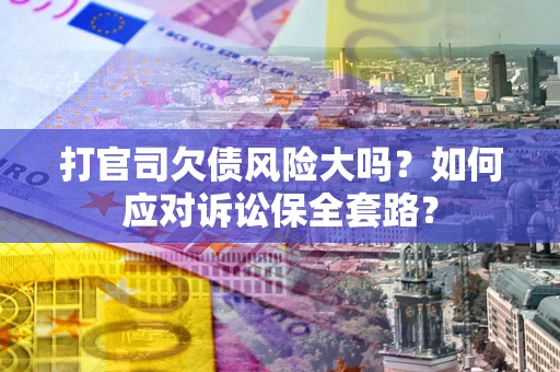 北京打官司欠债风险大吗？如何应对诉讼保全套路？