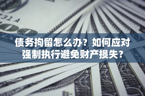 北京债务拘留怎么办？如何应对强制执行避免财产损失？