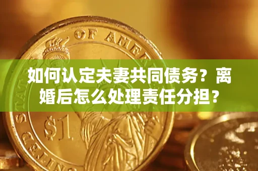 北京如何认定夫妻共同债务？离婚后怎么处理责任分担？