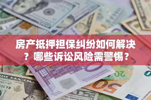 北京房产抵押担保纠纷如何解决？哪些诉讼风险需警惕？