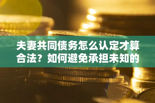 北京夫妻共同债务怎么认定才算合法？如何避免承担未知的债务风险？