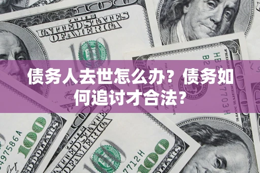 北京债务人去世怎么办？债务如何追讨才合法？