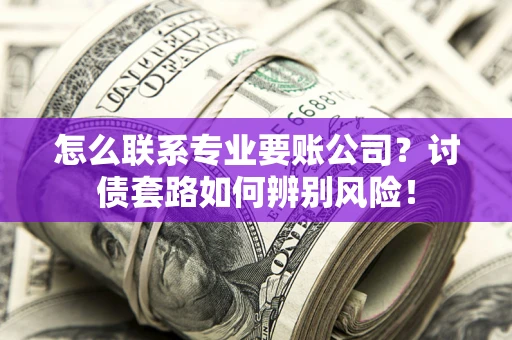 北京怎么联系专业要账公司？讨债套路如何辨别风险！
