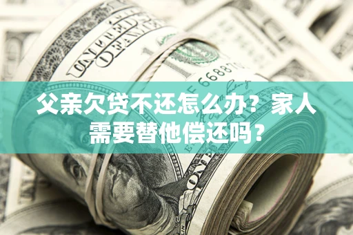 北京父亲欠贷不还怎么办？家人需要替他偿还吗？