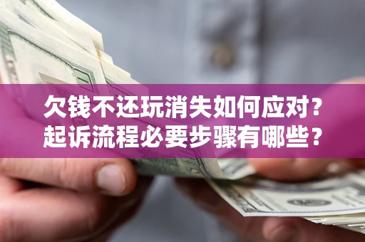 北京欠钱不还玩消失如何应对？起诉流程必要步骤有哪些？