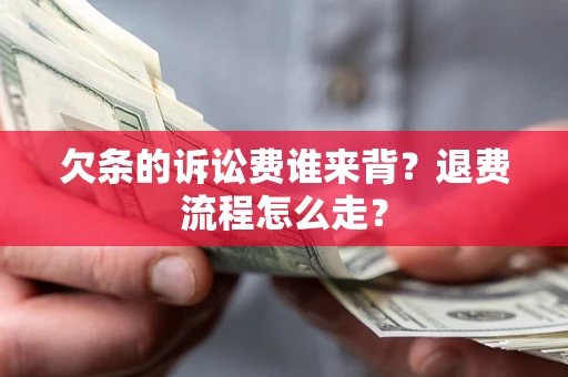 北京欠条的诉讼费谁来背？退费流程怎么走？