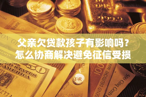 北京父亲欠贷款孩子有影响吗？怎么协商解决避免征信受损？
