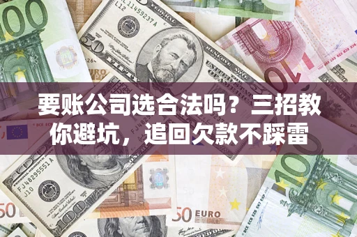 北京要账公司选合法吗？三招教你避坑，追回欠款不踩雷