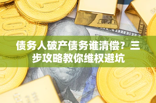 北京债务人破产债务谁清偿?三步攻略教你维权避坑 北京债务人破产债务谁清偿?三步攻略教你维权避坑