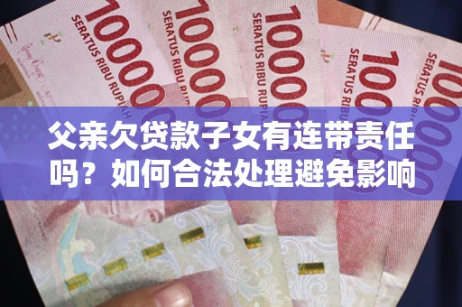 北京父亲欠贷款子女有连带责任吗？如何合法处理避免影响？