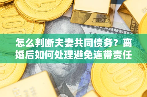 北京怎么判断夫妻共同债务？离婚后如何处理避免连带责任？