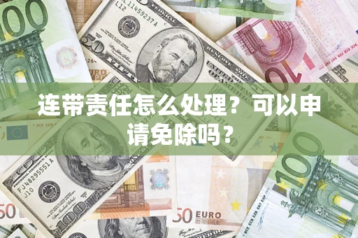 北京连带责任怎么处理？可以申请免除吗？