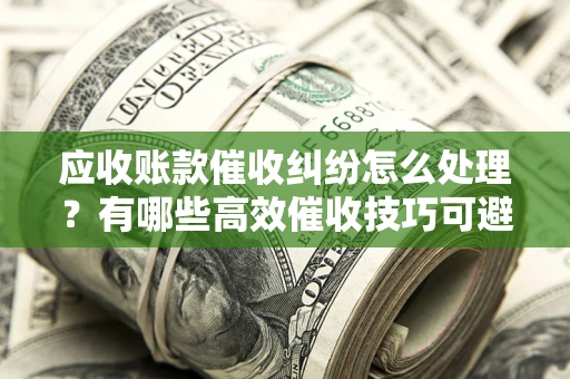 北京应收账款催收纠纷怎么处理？有哪些高效催收技巧可避免坏账？
