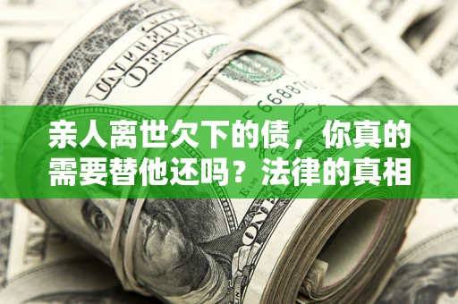 北京亲人离世欠下的债，你真的需要替他还吗？法律的真相或许与你想的不一样