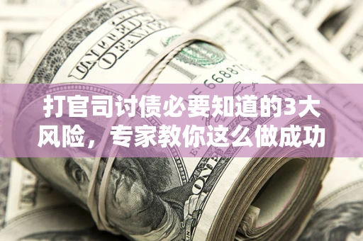 北京打官司讨债必要知道的3大风险，专家教你这么做成功率飙升