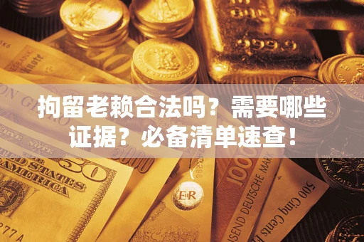 北京拘留老赖合法吗？需要哪些证据？必备清单速查！