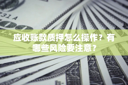 北京应收账款质押怎么操作？有哪些风险要注意？
